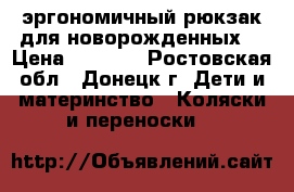 эргономичный рюкзак для новорожденных  › Цена ­ 1 500 - Ростовская обл., Донецк г. Дети и материнство » Коляски и переноски   